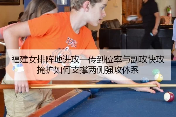 福建女排阵地进攻一传到位率与副攻快攻掩护如何支撑两侧强攻体系