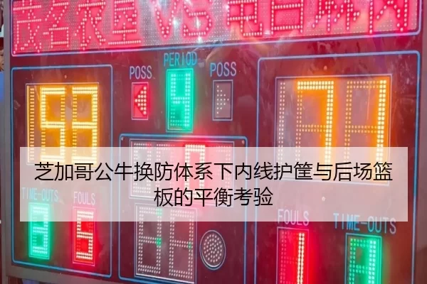 芝加哥公牛换防体系下内线护筐与后场篮板的平衡考验